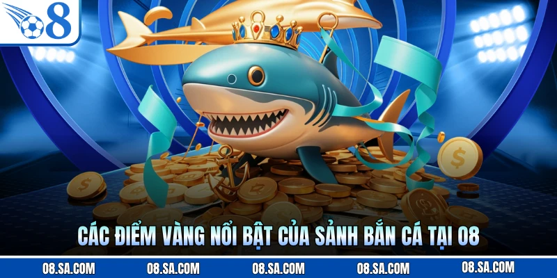 Các điểm vàng nổi bật của sảnh bắn cá tại O8